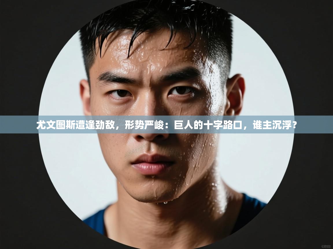 尤文图斯遭逢劲敌，形势严峻：巨人的十字路口，谁主沉浮？  第2张